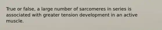 True or false, a large number of sarcomeres in series is associated with greater tension development in an active muscle.