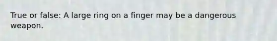 True or false: A large ring on a finger may be a dangerous weapon.