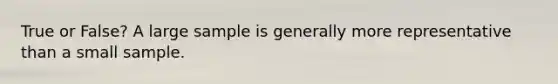 True or False? A large sample is generally more representative than a small sample.