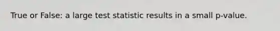 True or False: a large test statistic results in a small p-value.