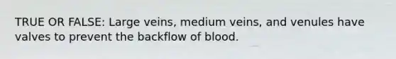 TRUE OR FALSE: Large veins, medium veins, and venules have valves to prevent the backflow of blood.