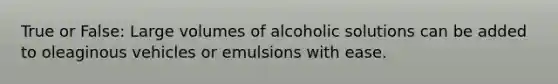 True or False: Large volumes of alcoholic solutions can be added to oleaginous vehicles or emulsions with ease.