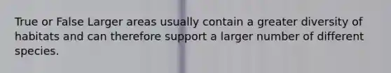 True or False Larger areas usually contain a greater diversity of habitats and can therefore support a larger number of different species.