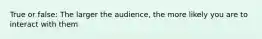 True or false: The larger the audience, the more likely you are to interact with them