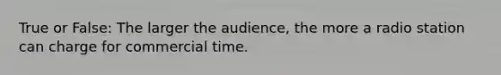 True or False: The larger the audience, the more a radio station can charge for commercial time.