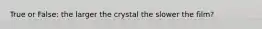 True or False: the larger the crystal the slower the film?