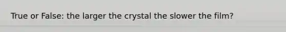 True or False: the larger the crystal the slower the film?