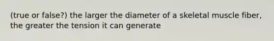 (true or false?) the larger the diameter of a skeletal muscle fiber, the greater the tension it can generate