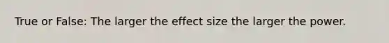 True or False: The larger the effect size the larger the power.