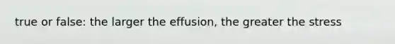 true or false: the larger the effusion, the greater the stress