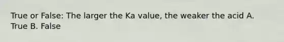 True or False: The larger the Ka value, the weaker the acid A. True B. False