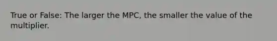 True or False: The larger the MPC, the smaller the value of the multiplier.