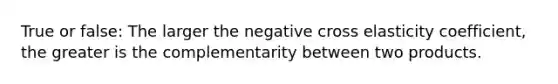 True or false: The larger the negative cross elasticity coefficient, the greater is the complementarity between two products.