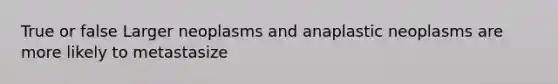 True or false Larger neoplasms and anaplastic neoplasms are more likely to metastasize