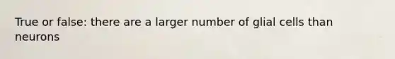 True or false: there are a larger number of glial cells than neurons