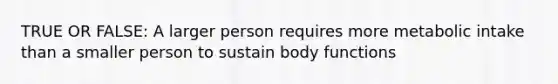 TRUE OR FALSE: A larger person requires more metabolic intake than a smaller person to sustain body functions