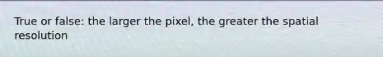 True or false: the larger the pixel, the greater the spatial resolution