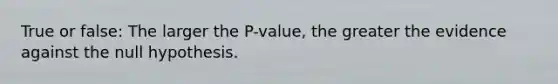 True or false: The larger the P-value, the greater the evidence against the null hypothesis.