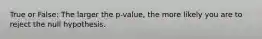 True or False: The larger the p-value, the more likely you are to reject the null hypothesis.