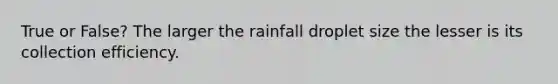 True or False? The larger the rainfall droplet size the lesser is its collection efficiency.