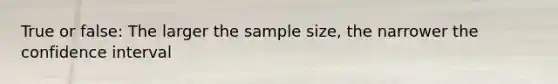 True or false: The larger the sample size, the narrower the confidence interval