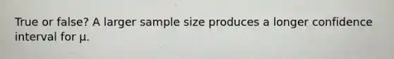 True or false? A larger sample size produces a longer confidence interval for μ.