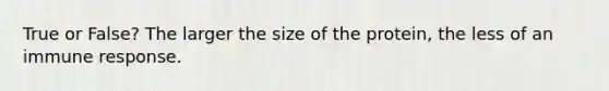 True or False? The larger the size of the protein, the less of an immune response.