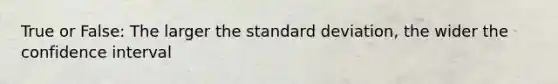 True or False: The larger the standard deviation, the wider the confidence interval