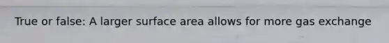 True or false: A larger surface area allows for more gas exchange