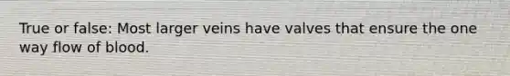 True or false: Most larger veins have valves that ensure the one way flow of blood.