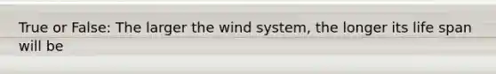 True or False: The larger the wind system, the longer its life span will be