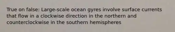 True on false: Large-scale ocean gyres involve surface currents that flow in a clockwise direction in the northern and counterclockwise in the southern hemispheres