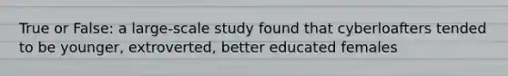 True or False: a large-scale study found that cyberloafters tended to be younger, extroverted, better educated females