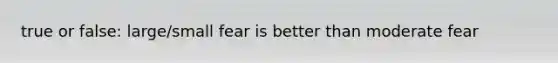 true or false: large/small fear is better than moderate fear