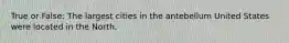 True or False: The largest cities in the antebellum United States were located in the North.