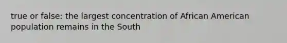 true or false: the largest concentration of African American population remains in the South