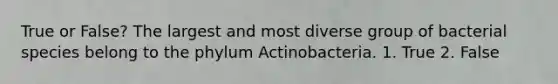 True or False? The largest and most diverse group of bacterial species belong to the phylum Actinobacteria. 1. True 2. False