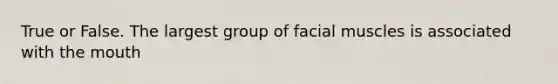 True or False. The largest group of facial muscles is associated with the mouth