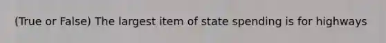 (True or False) The largest item of state spending is for highways