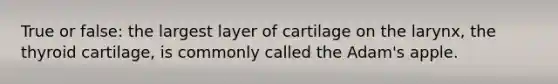 True or false: the largest layer of cartilage on the larynx, the thyroid cartilage, is commonly called the Adam's apple.