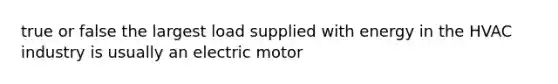 true or false the largest load supplied with energy in the HVAC industry is usually an electric motor