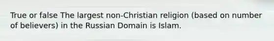 True or false The largest non-Christian religion (based on number of believers) in the Russian Domain is Islam.