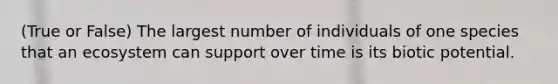 (True or False) The largest number of individuals of one species that an ecosystem can support over time is its biotic potential.