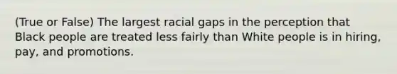 (True or False) The largest racial gaps in the perception that Black people are treated less fairly than White people is in hiring, pay, and promotions.