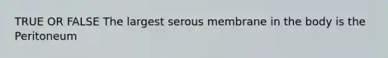 TRUE OR FALSE The largest serous membrane in the body is the Peritoneum