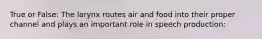 True or False: The larynx routes air and food into their proper channel and plays an important role in speech production: