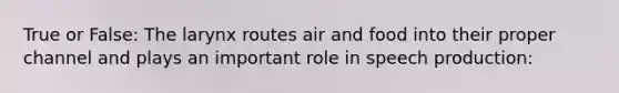 True or False: The larynx routes air and food into their proper channel and plays an important role in speech production: