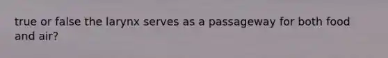 true or false the larynx serves as a passageway for both food and air?
