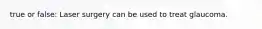 true or false: Laser surgery can be used to treat glaucoma.