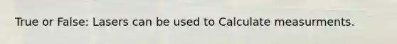 True or False: Lasers can be used to Calculate measurments.